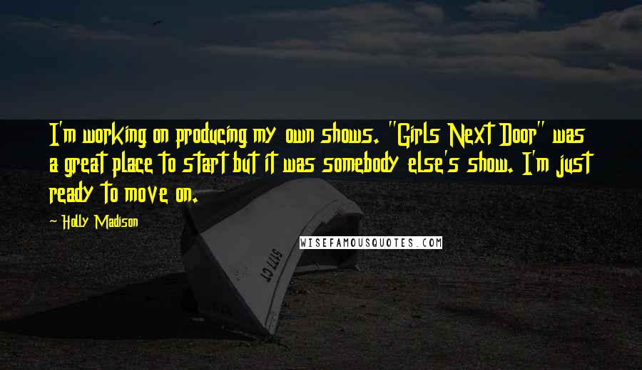 Holly Madison Quotes: I'm working on producing my own shows. "Girls Next Door" was a great place to start but it was somebody else's show. I'm just ready to move on.
