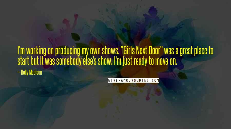 Holly Madison Quotes: I'm working on producing my own shows. "Girls Next Door" was a great place to start but it was somebody else's show. I'm just ready to move on.