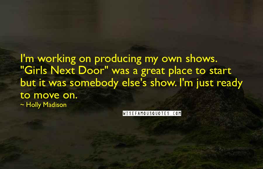 Holly Madison Quotes: I'm working on producing my own shows. "Girls Next Door" was a great place to start but it was somebody else's show. I'm just ready to move on.