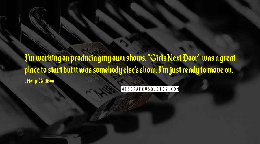 Holly Madison Quotes: I'm working on producing my own shows. "Girls Next Door" was a great place to start but it was somebody else's show. I'm just ready to move on.