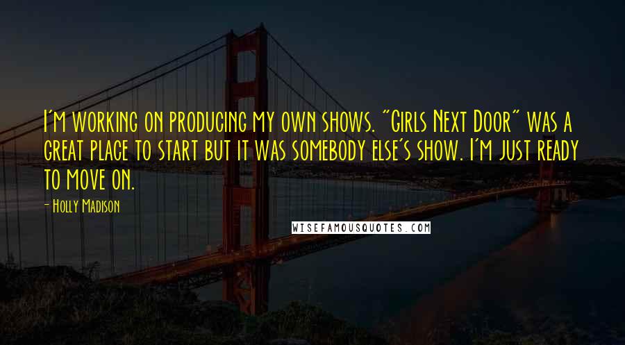 Holly Madison Quotes: I'm working on producing my own shows. "Girls Next Door" was a great place to start but it was somebody else's show. I'm just ready to move on.