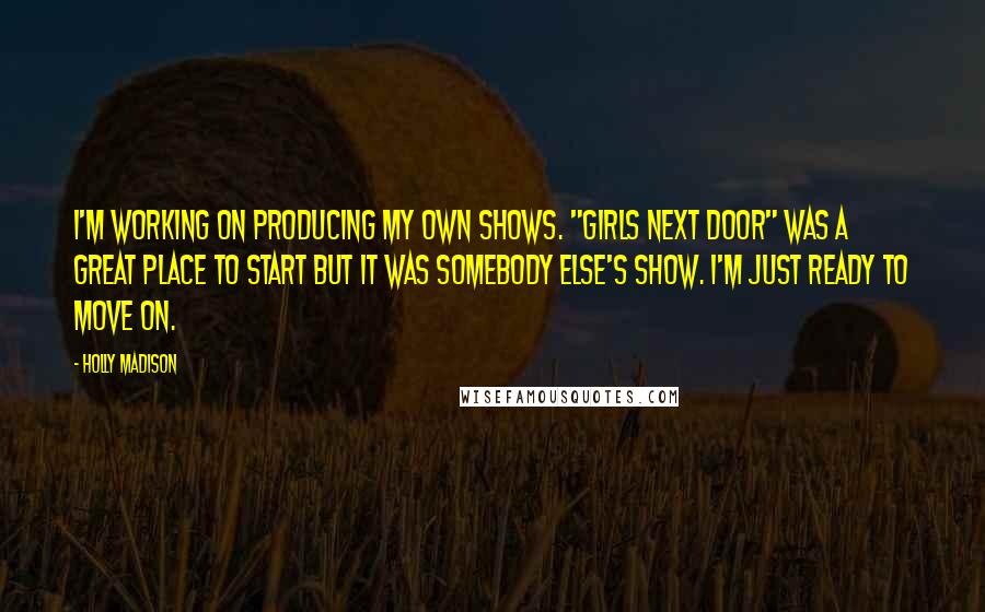 Holly Madison Quotes: I'm working on producing my own shows. "Girls Next Door" was a great place to start but it was somebody else's show. I'm just ready to move on.
