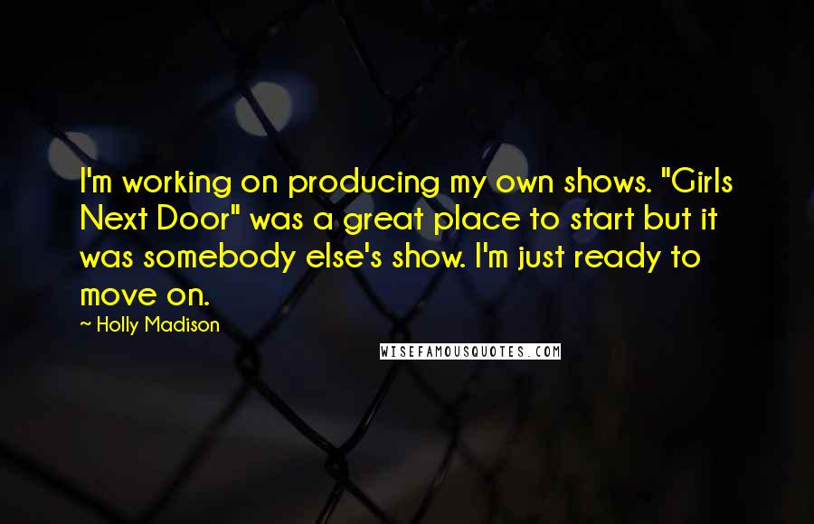 Holly Madison Quotes: I'm working on producing my own shows. "Girls Next Door" was a great place to start but it was somebody else's show. I'm just ready to move on.