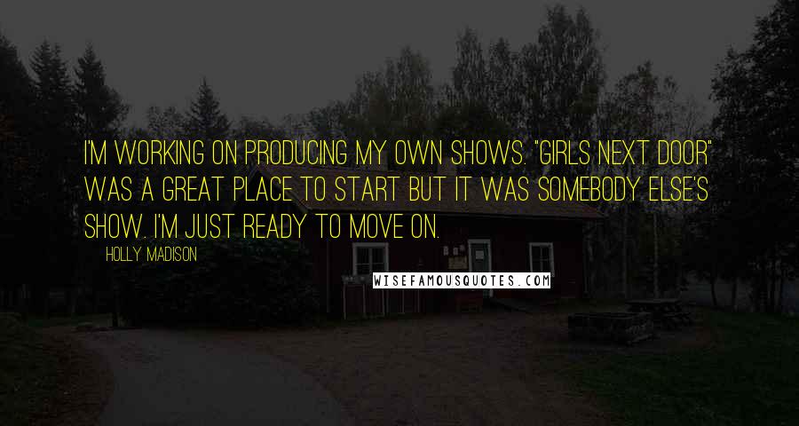 Holly Madison Quotes: I'm working on producing my own shows. "Girls Next Door" was a great place to start but it was somebody else's show. I'm just ready to move on.