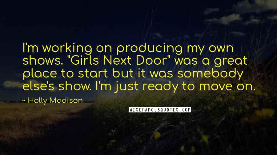 Holly Madison Quotes: I'm working on producing my own shows. "Girls Next Door" was a great place to start but it was somebody else's show. I'm just ready to move on.