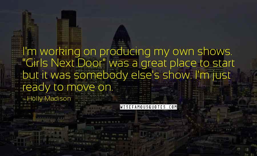 Holly Madison Quotes: I'm working on producing my own shows. "Girls Next Door" was a great place to start but it was somebody else's show. I'm just ready to move on.