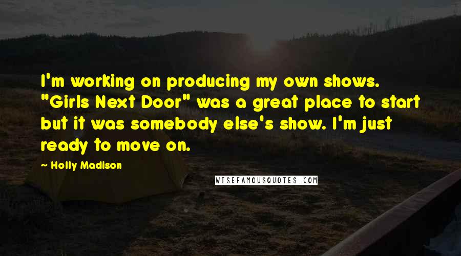 Holly Madison Quotes: I'm working on producing my own shows. "Girls Next Door" was a great place to start but it was somebody else's show. I'm just ready to move on.