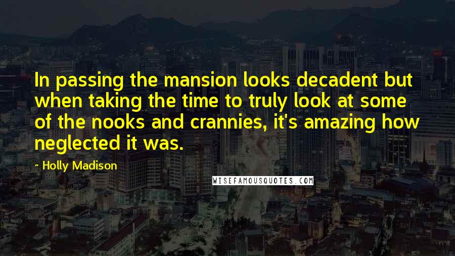 Holly Madison Quotes: In passing the mansion looks decadent but when taking the time to truly look at some of the nooks and crannies, it's amazing how neglected it was.