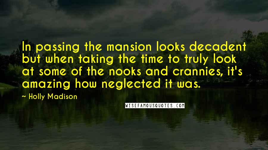 Holly Madison Quotes: In passing the mansion looks decadent but when taking the time to truly look at some of the nooks and crannies, it's amazing how neglected it was.