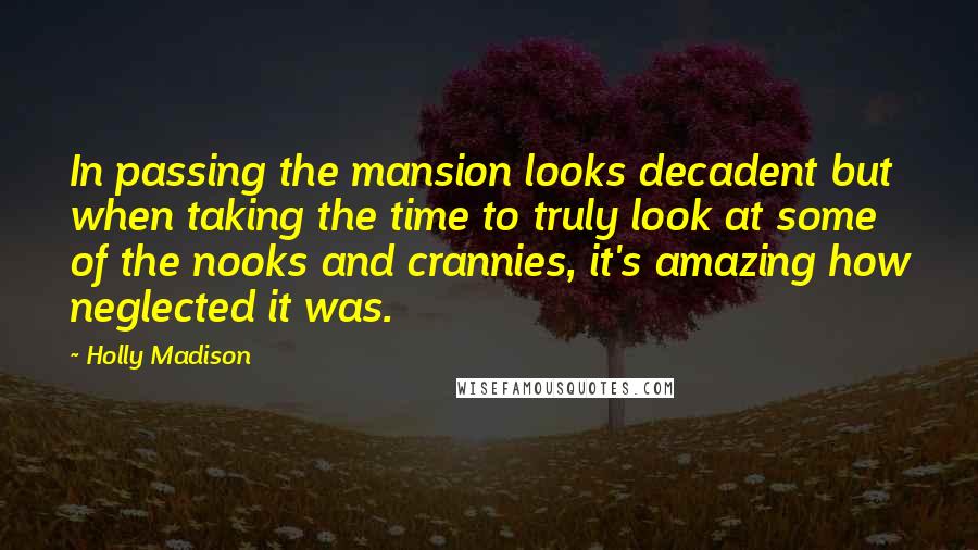Holly Madison Quotes: In passing the mansion looks decadent but when taking the time to truly look at some of the nooks and crannies, it's amazing how neglected it was.