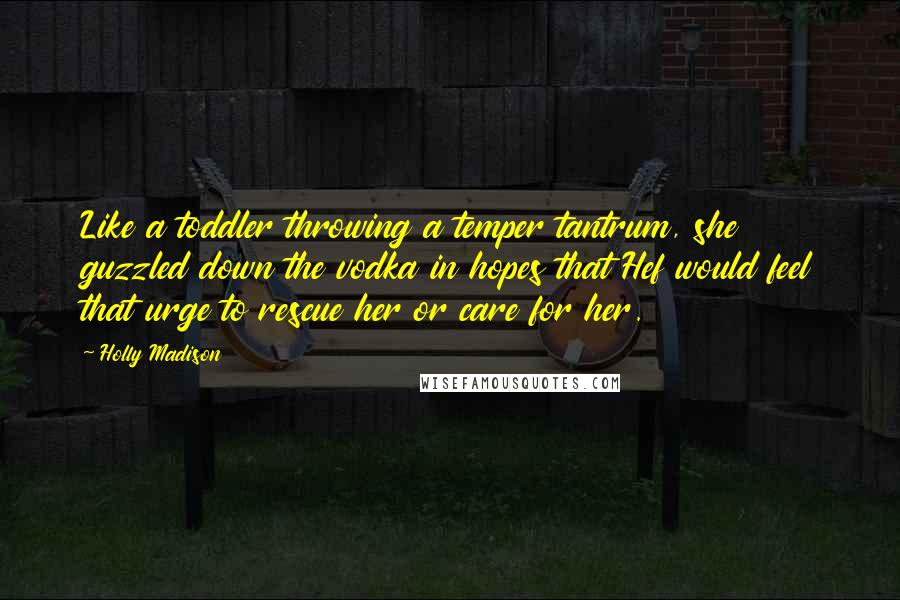 Holly Madison Quotes: Like a toddler throwing a temper tantrum, she guzzled down the vodka in hopes that Hef would feel that urge to rescue her or care for her.