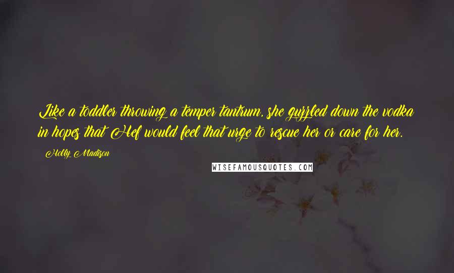 Holly Madison Quotes: Like a toddler throwing a temper tantrum, she guzzled down the vodka in hopes that Hef would feel that urge to rescue her or care for her.