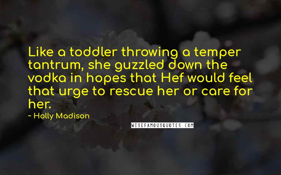 Holly Madison Quotes: Like a toddler throwing a temper tantrum, she guzzled down the vodka in hopes that Hef would feel that urge to rescue her or care for her.