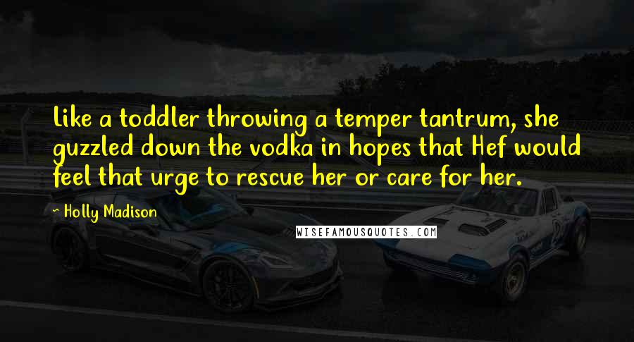 Holly Madison Quotes: Like a toddler throwing a temper tantrum, she guzzled down the vodka in hopes that Hef would feel that urge to rescue her or care for her.