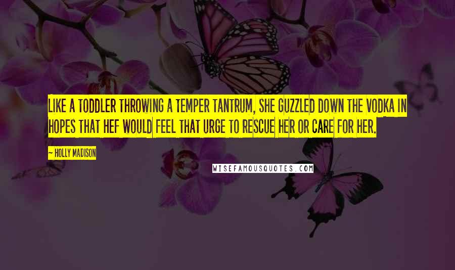 Holly Madison Quotes: Like a toddler throwing a temper tantrum, she guzzled down the vodka in hopes that Hef would feel that urge to rescue her or care for her.