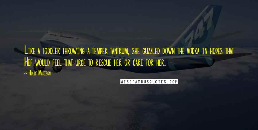 Holly Madison Quotes: Like a toddler throwing a temper tantrum, she guzzled down the vodka in hopes that Hef would feel that urge to rescue her or care for her.