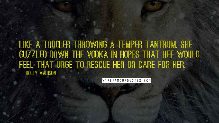 Holly Madison Quotes: Like a toddler throwing a temper tantrum, she guzzled down the vodka in hopes that Hef would feel that urge to rescue her or care for her.