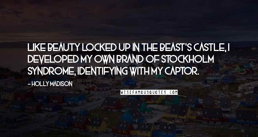 Holly Madison Quotes: Like Beauty locked up in the Beast's castle, I developed my own brand of Stockholm syndrome, identifying with my captor.