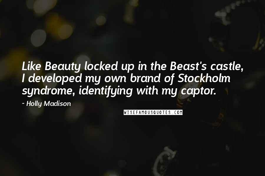 Holly Madison Quotes: Like Beauty locked up in the Beast's castle, I developed my own brand of Stockholm syndrome, identifying with my captor.