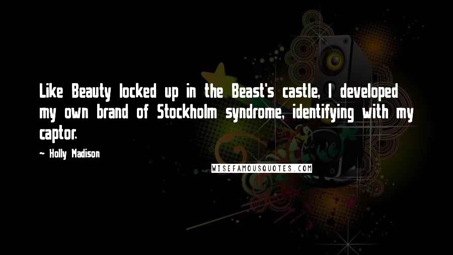 Holly Madison Quotes: Like Beauty locked up in the Beast's castle, I developed my own brand of Stockholm syndrome, identifying with my captor.