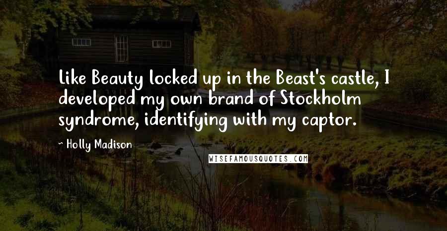 Holly Madison Quotes: Like Beauty locked up in the Beast's castle, I developed my own brand of Stockholm syndrome, identifying with my captor.