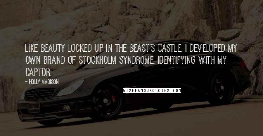 Holly Madison Quotes: Like Beauty locked up in the Beast's castle, I developed my own brand of Stockholm syndrome, identifying with my captor.