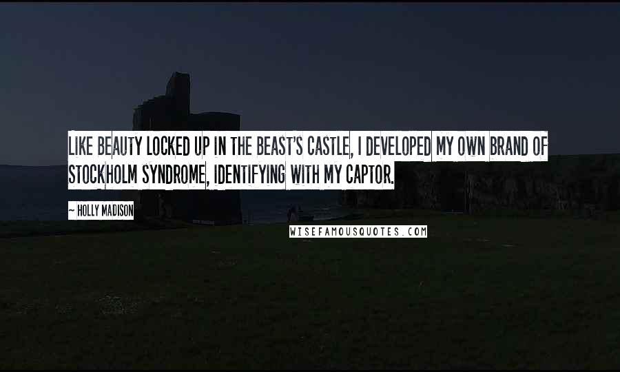 Holly Madison Quotes: Like Beauty locked up in the Beast's castle, I developed my own brand of Stockholm syndrome, identifying with my captor.