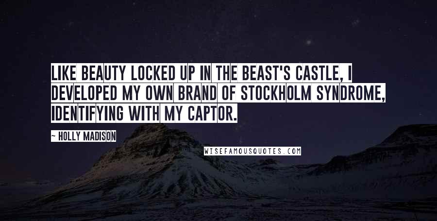 Holly Madison Quotes: Like Beauty locked up in the Beast's castle, I developed my own brand of Stockholm syndrome, identifying with my captor.