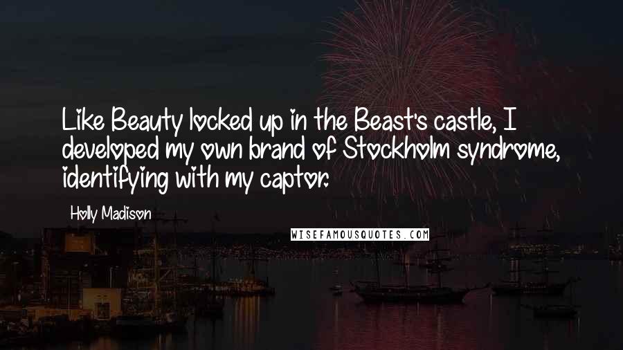 Holly Madison Quotes: Like Beauty locked up in the Beast's castle, I developed my own brand of Stockholm syndrome, identifying with my captor.