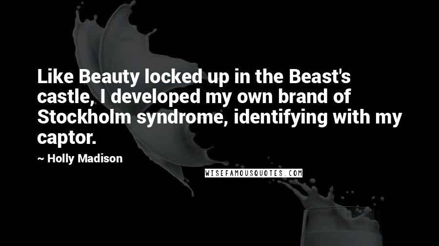 Holly Madison Quotes: Like Beauty locked up in the Beast's castle, I developed my own brand of Stockholm syndrome, identifying with my captor.