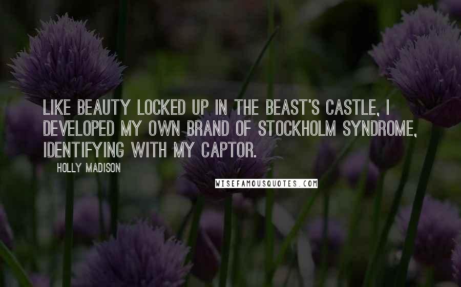 Holly Madison Quotes: Like Beauty locked up in the Beast's castle, I developed my own brand of Stockholm syndrome, identifying with my captor.