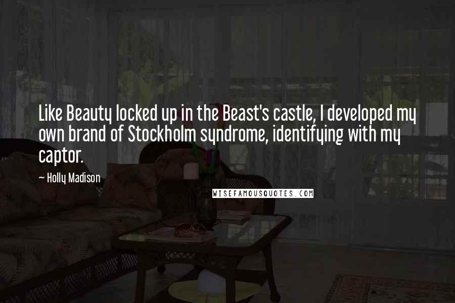 Holly Madison Quotes: Like Beauty locked up in the Beast's castle, I developed my own brand of Stockholm syndrome, identifying with my captor.