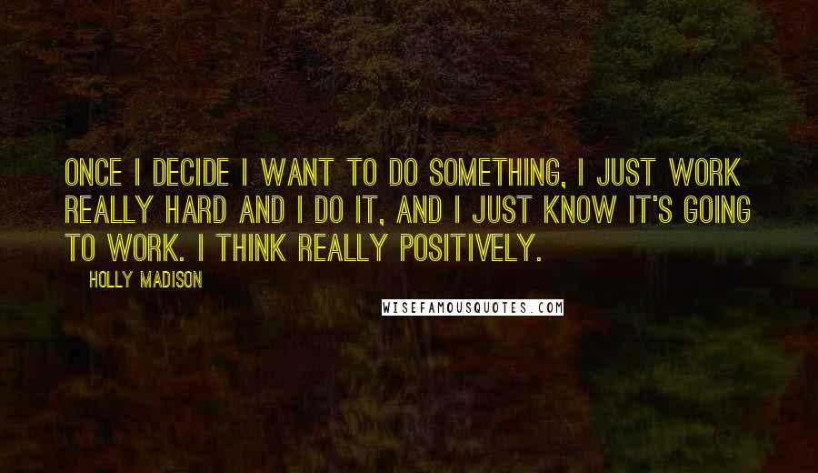 Holly Madison Quotes: Once I decide I want to do something, I just work really hard and I do it, and I just know it's going to work. I think really positively.