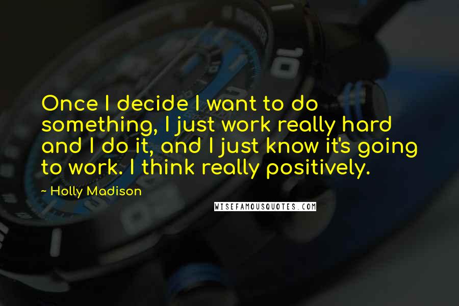 Holly Madison Quotes: Once I decide I want to do something, I just work really hard and I do it, and I just know it's going to work. I think really positively.