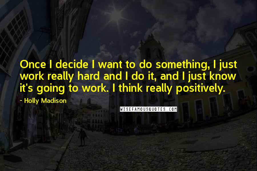 Holly Madison Quotes: Once I decide I want to do something, I just work really hard and I do it, and I just know it's going to work. I think really positively.