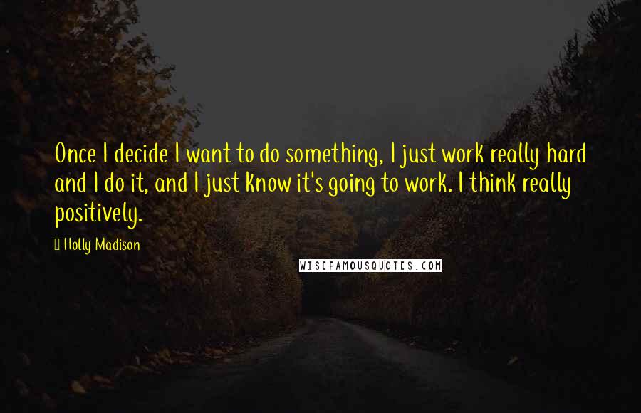 Holly Madison Quotes: Once I decide I want to do something, I just work really hard and I do it, and I just know it's going to work. I think really positively.