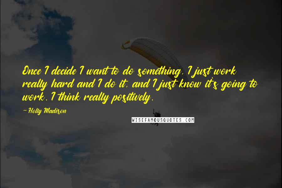 Holly Madison Quotes: Once I decide I want to do something, I just work really hard and I do it, and I just know it's going to work. I think really positively.