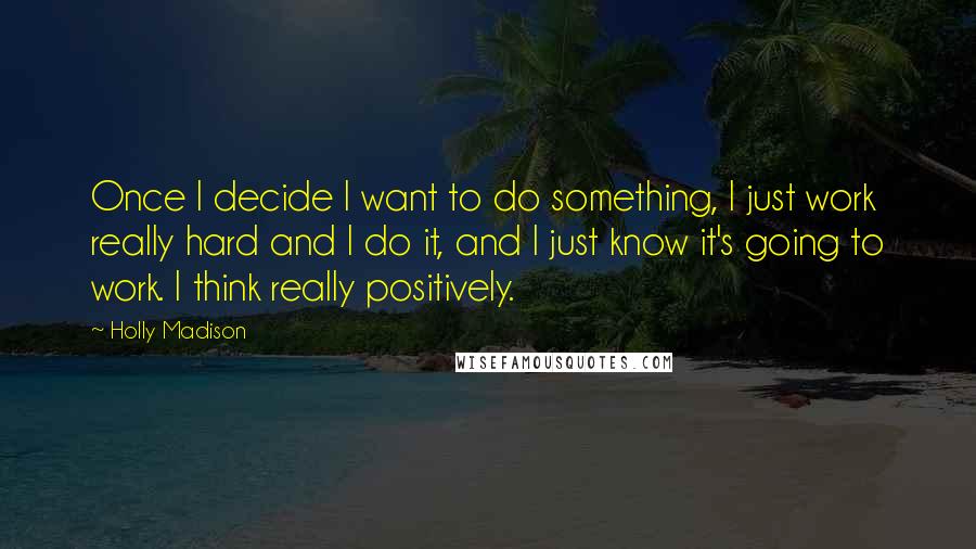 Holly Madison Quotes: Once I decide I want to do something, I just work really hard and I do it, and I just know it's going to work. I think really positively.