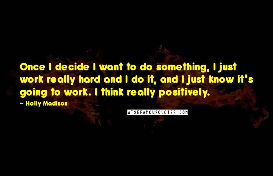 Holly Madison Quotes: Once I decide I want to do something, I just work really hard and I do it, and I just know it's going to work. I think really positively.