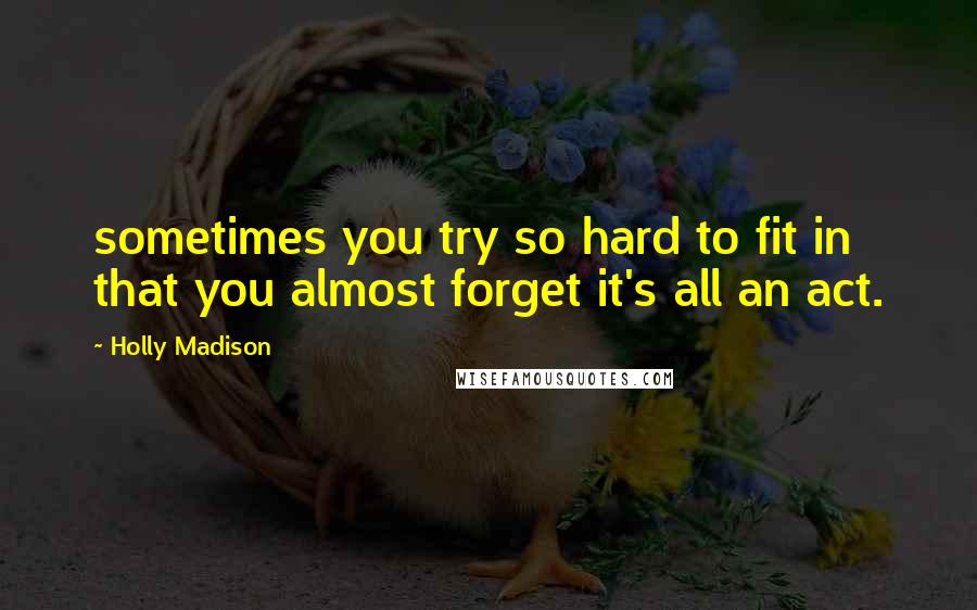 Holly Madison Quotes: sometimes you try so hard to fit in that you almost forget it's all an act.