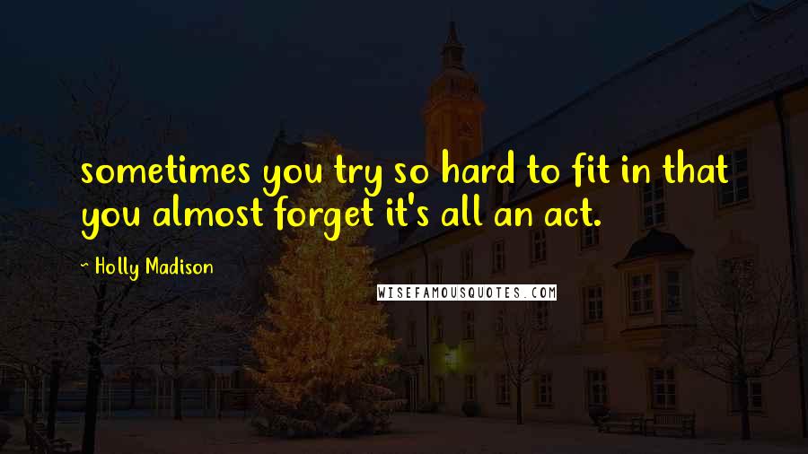 Holly Madison Quotes: sometimes you try so hard to fit in that you almost forget it's all an act.