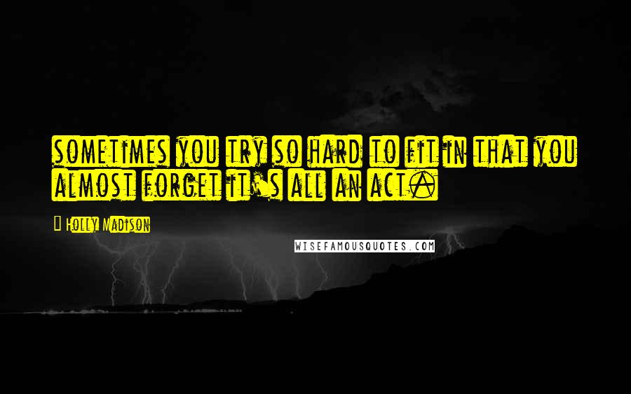 Holly Madison Quotes: sometimes you try so hard to fit in that you almost forget it's all an act.