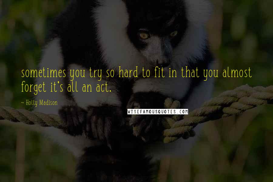 Holly Madison Quotes: sometimes you try so hard to fit in that you almost forget it's all an act.