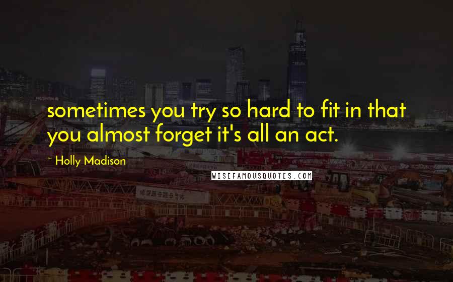 Holly Madison Quotes: sometimes you try so hard to fit in that you almost forget it's all an act.