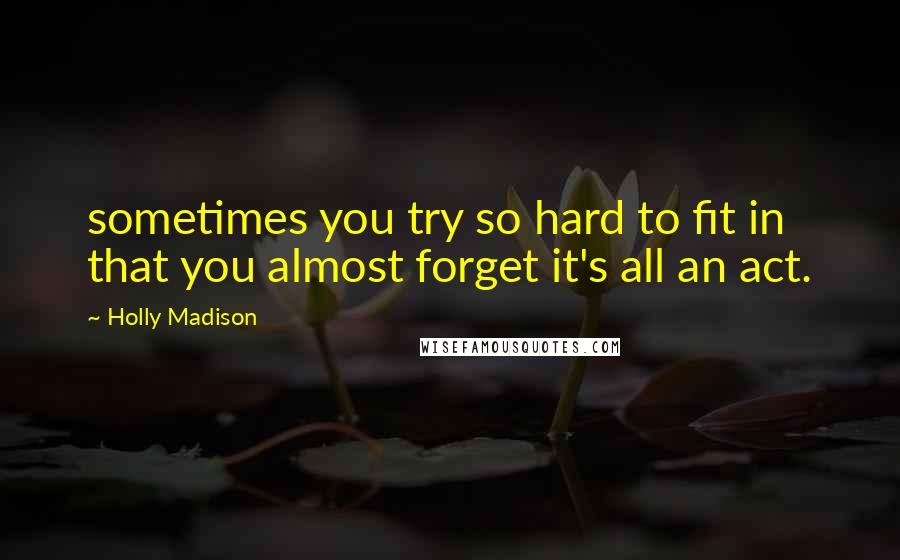 Holly Madison Quotes: sometimes you try so hard to fit in that you almost forget it's all an act.