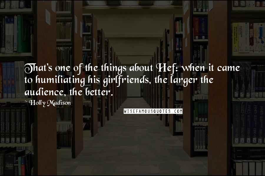Holly Madison Quotes: That's one of the things about Hef: when it came to humiliating his girlfriends, the larger the audience, the better.