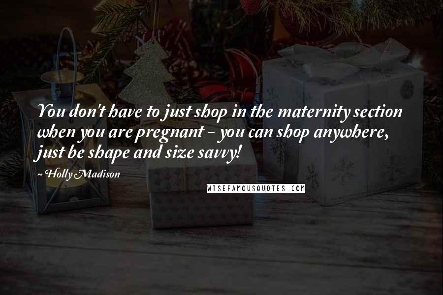 Holly Madison Quotes: You don't have to just shop in the maternity section when you are pregnant - you can shop anywhere, just be shape and size savvy!