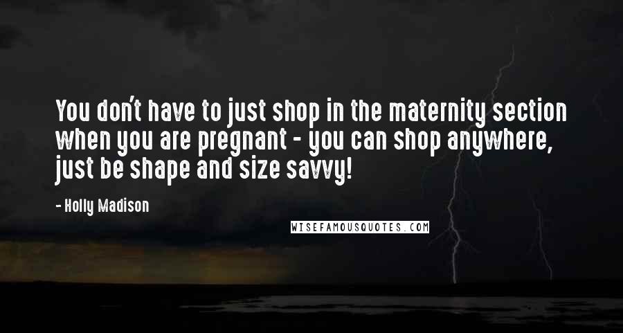 Holly Madison Quotes: You don't have to just shop in the maternity section when you are pregnant - you can shop anywhere, just be shape and size savvy!