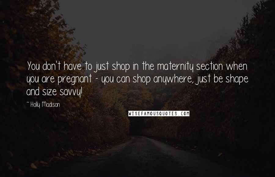 Holly Madison Quotes: You don't have to just shop in the maternity section when you are pregnant - you can shop anywhere, just be shape and size savvy!