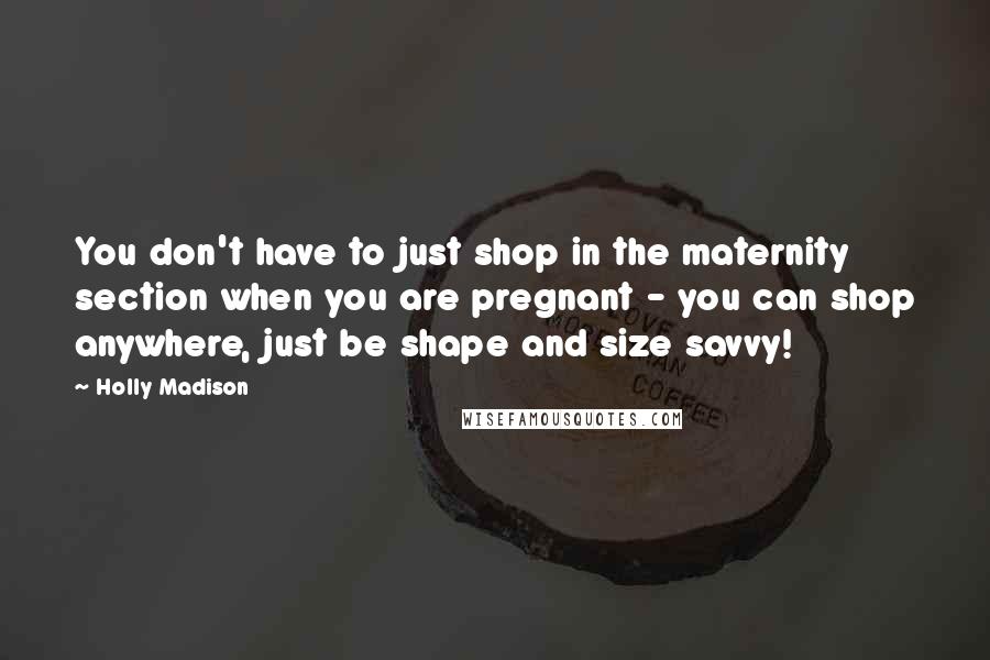 Holly Madison Quotes: You don't have to just shop in the maternity section when you are pregnant - you can shop anywhere, just be shape and size savvy!